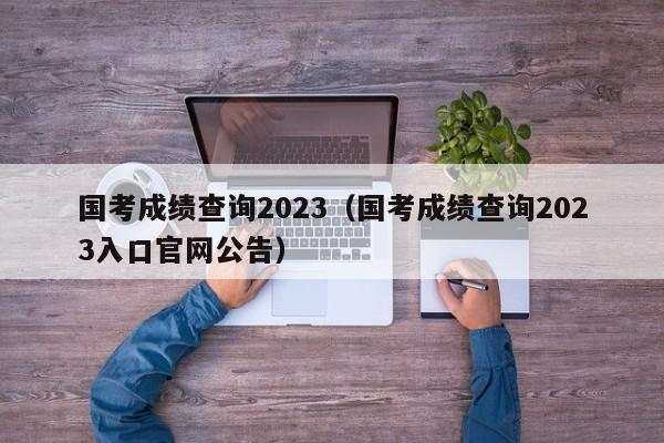 国考成绩查询2023（国考成绩查询2023入口官网公告）