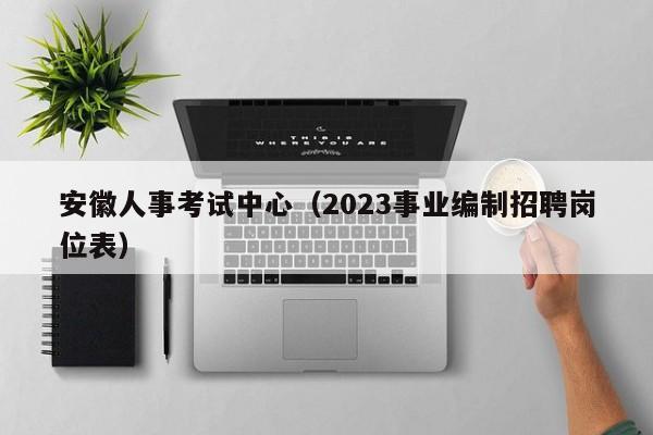 安徽人事考试中心（2023事业编制招聘岗位表）