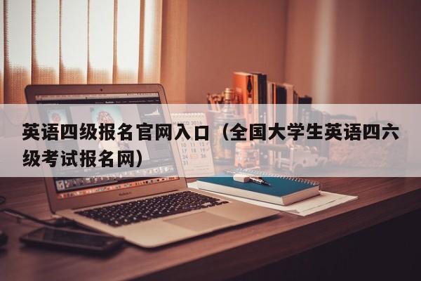 英语四级报名官网入口（全国大学生英语四六级考试报名网）