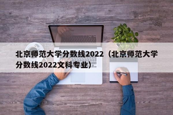 北京师范大学分数线2022（北京师范大学分数线2022文科专业）