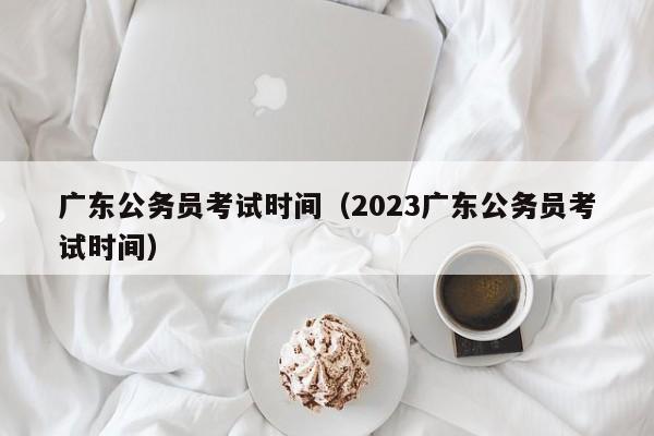 广东公务员考试时间（2023广东公务员考试时间）