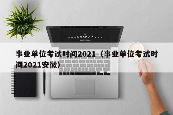 事业单位考试时间2021（事业单位考试时间2021安徽）