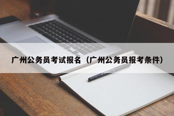 广州公务员考试报名（广州公务员报考条件）