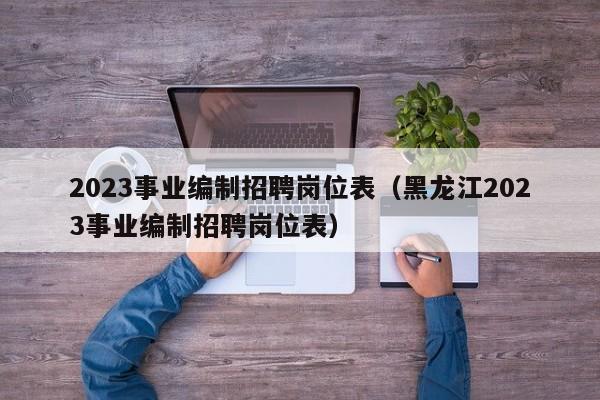 2023事业编制招聘岗位表（黑龙江2023事业编制招聘岗位表）