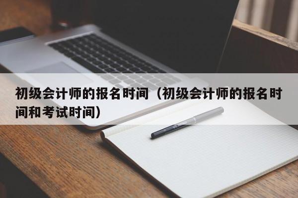 初级会计师的报名时间（初级会计师的报名时间和考试时间）