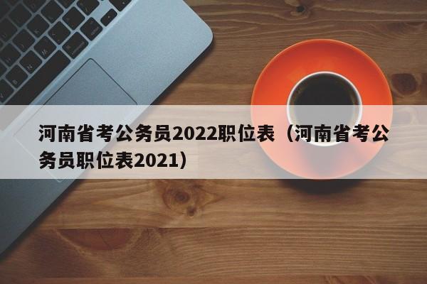 河南省考公务员2022职位表（河南省考公务员职位表2021）