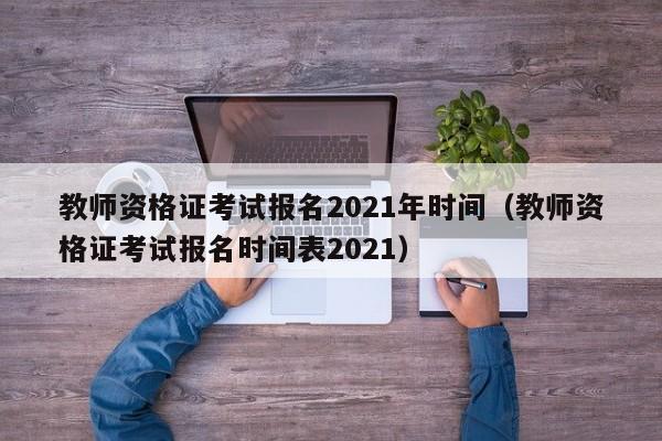 教师资格证考试报名2021年时间（教师资格证考试报名时间表2021）