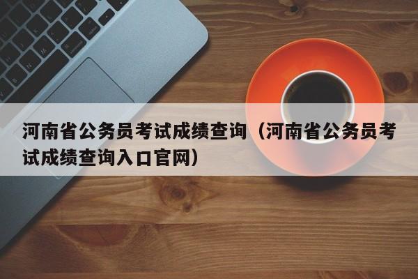 河南省公务员考试成绩查询（河南省公务员考试成绩查询入口官网）