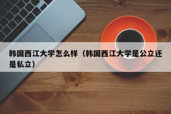 韩国西江大学怎么样（韩国西江大学是公立还是私立）