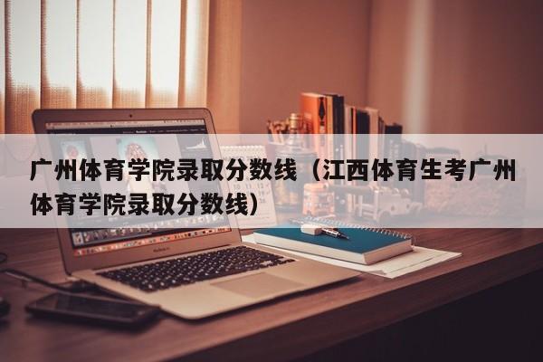 广州体育学院录取分数线（江西体育生考广州体育学院录取分数线）