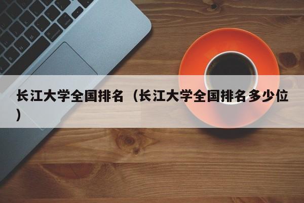 长江大学全国排名（长江大学全国排名多少位）