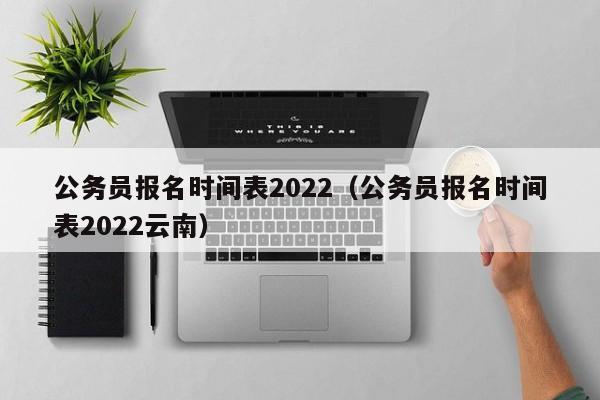 公务员报名时间表2022（公务员报名时间表2022云南）