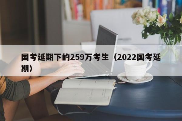 国考延期下的259万考生（2022国考延期）