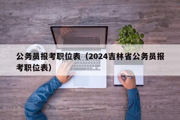 公务员报考职位表（2024吉林省公务员报考职位表）