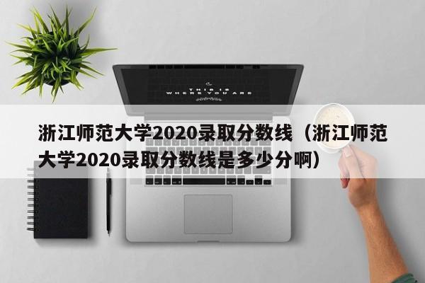 浙江师范大学2020录取分数线（浙江师范大学2020录取分数线是多少分啊）