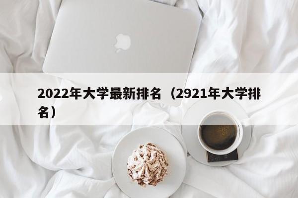 2022年大学最新排名（2921年大学排名）