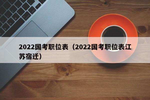 2022国考职位表（2022国考职位表江苏宿迁）