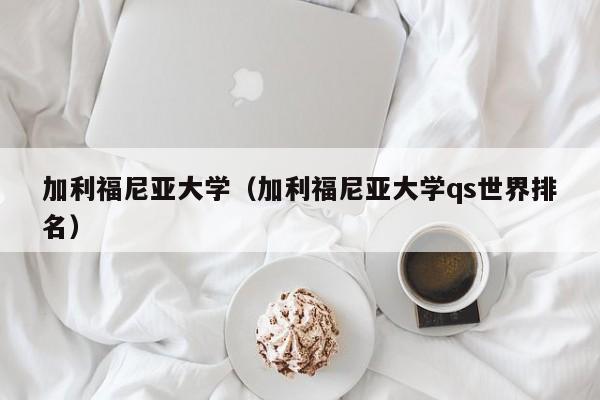 加利福尼亚大学（加利福尼亚大学qs世界排名）