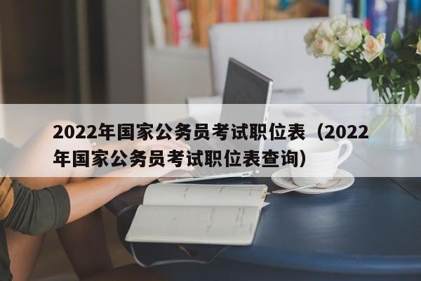 2022年国家公务员考试职位表（2022年国家公务员考试职位表查询）