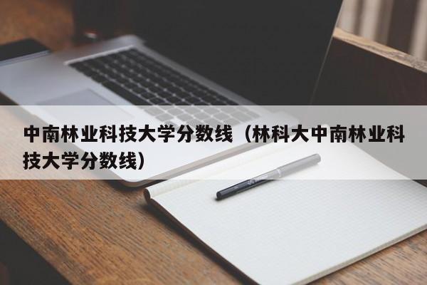 中南林业科技大学分数线（林科大中南林业科技大学分数线）