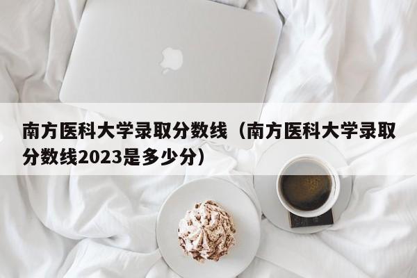 南方医科大学录取分数线（南方医科大学录取分数线2023是多少分）