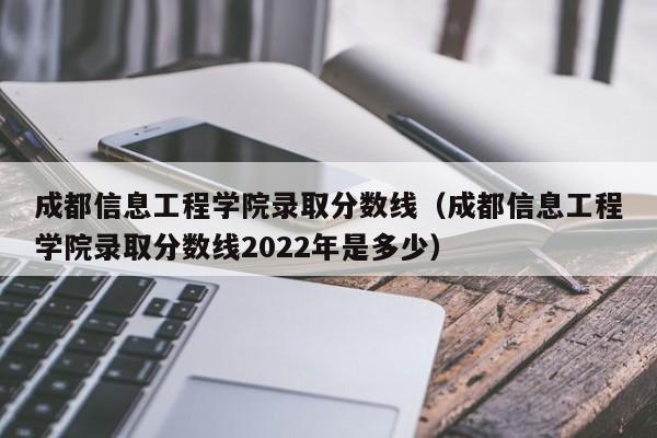 成都信息工程学院录取分数线（成都信息工程学院录取分数线2022年是多少）