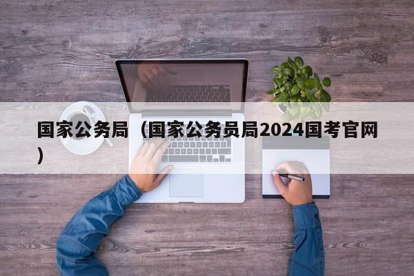 国家公务局（国家公务员局2024国考官网）