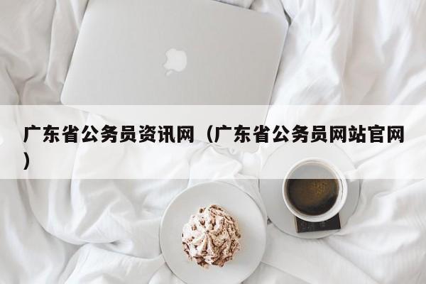 广东省公务员资讯网（广东省公务员网站官网）