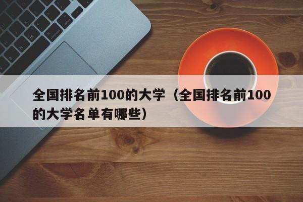 全国排名前100的大学（全国排名前100的大学名单有哪些）