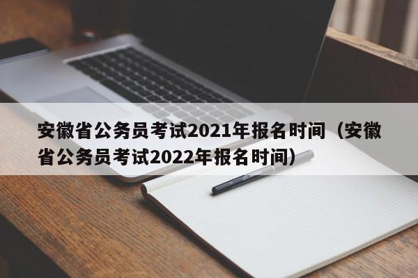 安徽省公务员考试2021年报名时间（安徽省公务员考试2022年报名时间）