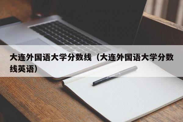 大连外国语大学分数线（大连外国语大学分数线英语）