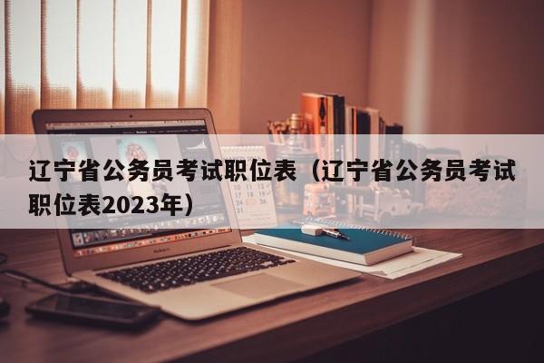 辽宁省公务员考试职位表（辽宁省公务员考试职位表2023年）