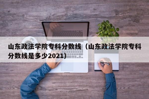 山东政法学院专科分数线（山东政法学院专科分数线是多少2021）