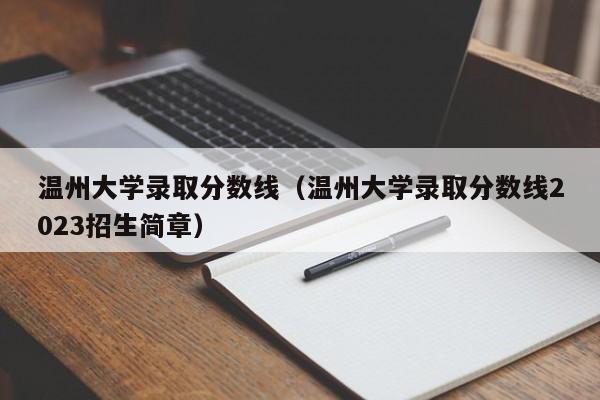 温州大学录取分数线（温州大学录取分数线2023招生简章）