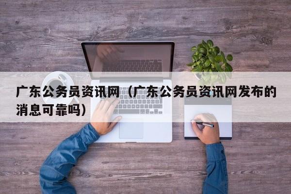 广东公务员资讯网（广东公务员资讯网发布的消息可靠吗）