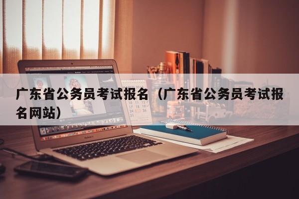 广东省公务员考试报名（广东省公务员考试报名网站）