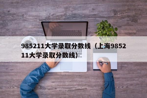 985211大学录取分数线（上海985211大学录取分数线）