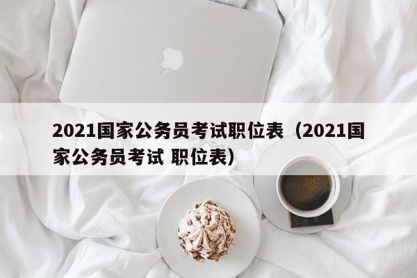 2021国家公务员考试职位表（2021国家公务员考试 职位表）