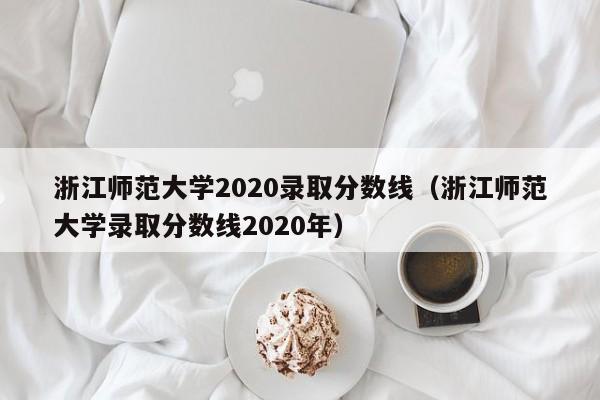 浙江师范大学2020录取分数线（浙江师范大学录取分数线2020年）