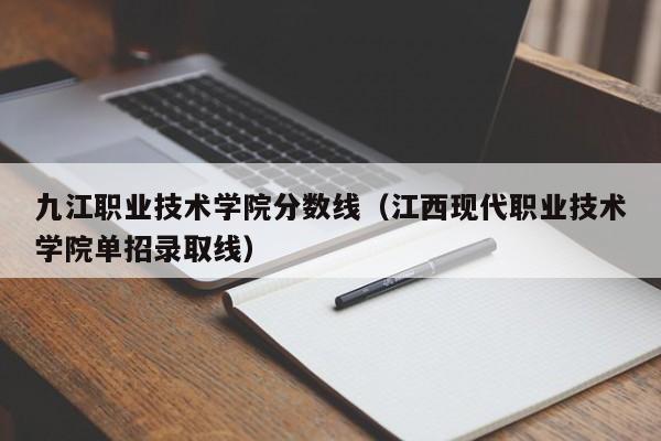 九江职业技术学院分数线（江西现代职业技术学院单招录取线）