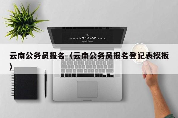 云南公务员报名（云南公务员报名登记表模板）