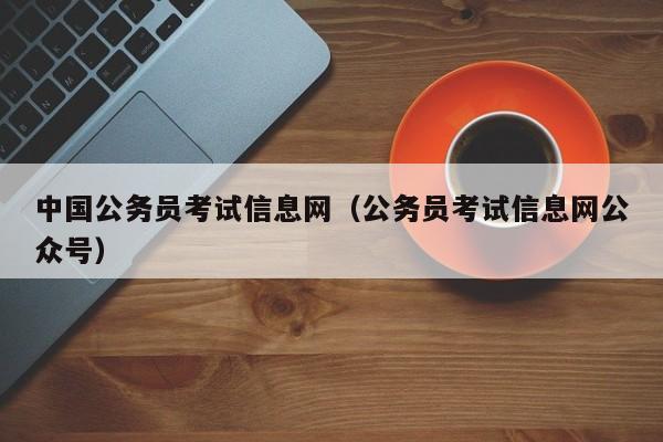 中国公务员考试信息网（公务员考试信息网公众号）