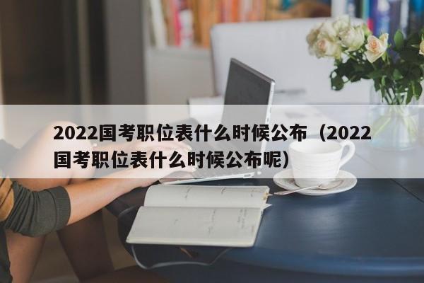 2022国考职位表什么时候公布（2022国考职位表什么时候公布呢）