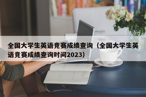 全国大学生英语竞赛成绩查询（全国大学生英语竞赛成绩查询时间2023）