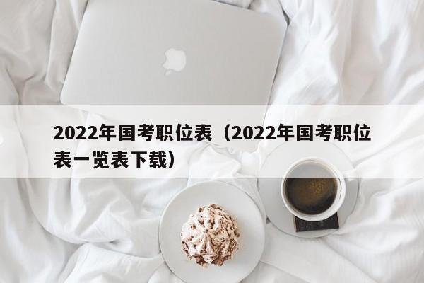 2022年国考职位表（2022年国考职位表一览表下载）