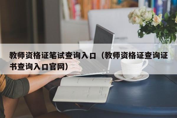 教师资格证笔试查询入口（教师资格证查询证书查询入口官网）