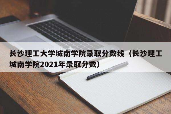 长沙理工大学城南学院录取分数线（长沙理工城南学院2021年录取分数）