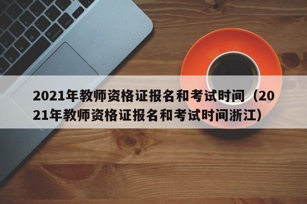 2021年教师资格证报名和考试时间（2021年教师资格证报名和考试时间浙江）