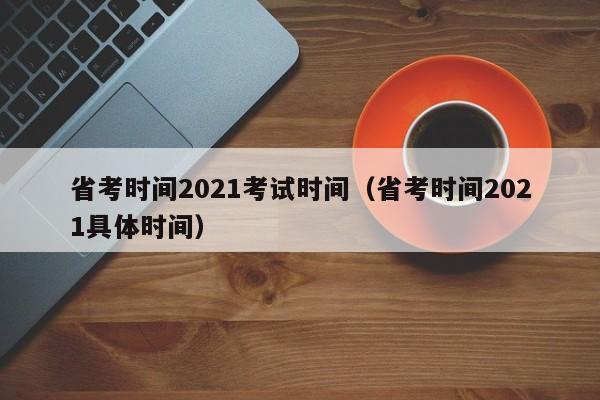 省考时间2021考试时间（省考时间2021具体时间）