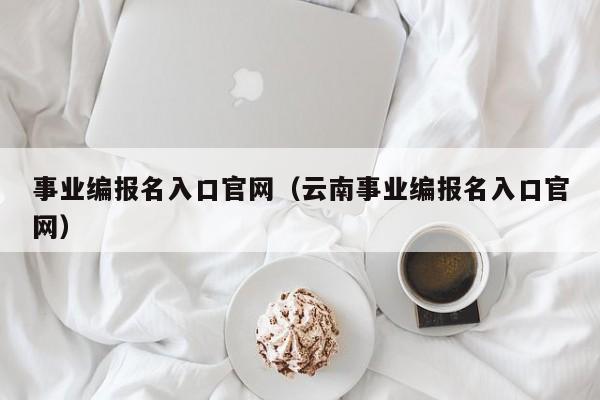 事业编报名入口官网（云南事业编报名入口官网）